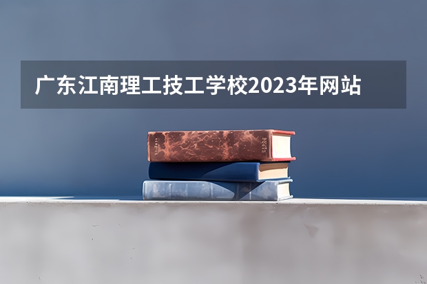广东江南理工技工学校2023年网站网址