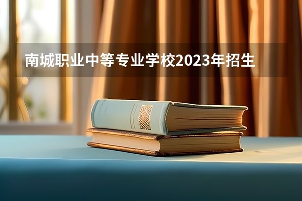 南城职业中等专业学校2023年招生简章