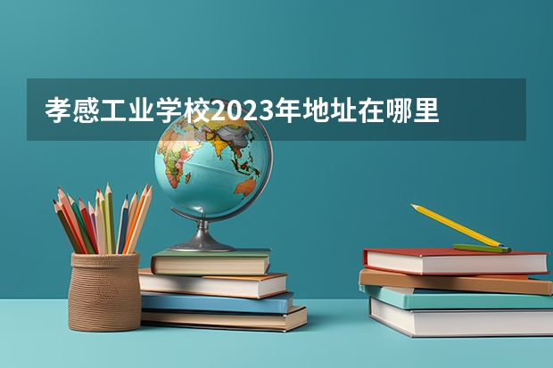 孝感工业学校2023年地址在哪里
