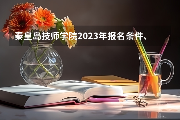 秦皇岛技师学院2023年报名条件、招生要求、招生对象