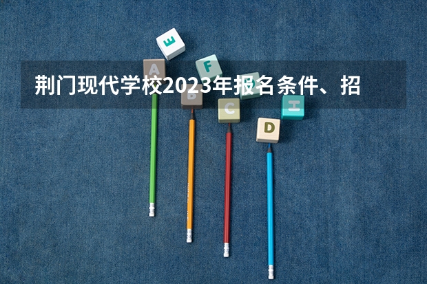荆门现代学校2023年报名条件、招生要求、招生对象