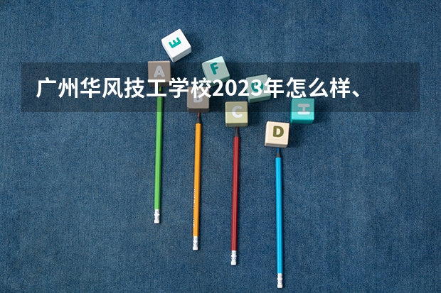 广州华风技工学校2023年怎么样、好不好