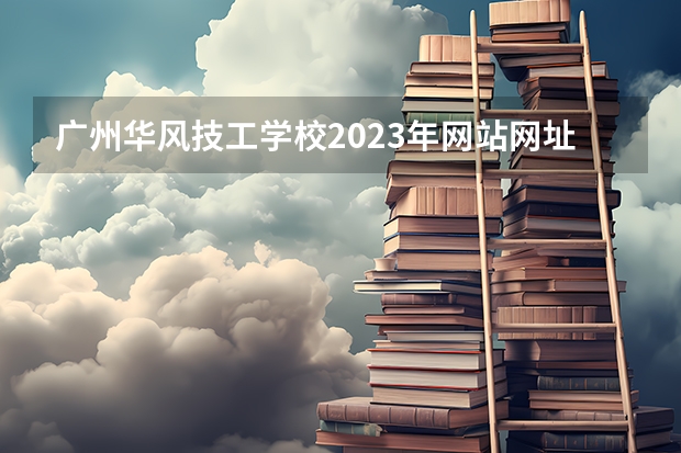 广州华风技工学校2023年网站网址