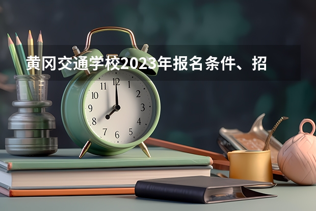黄冈交通学校2023年报名条件、招生要求、招生对象