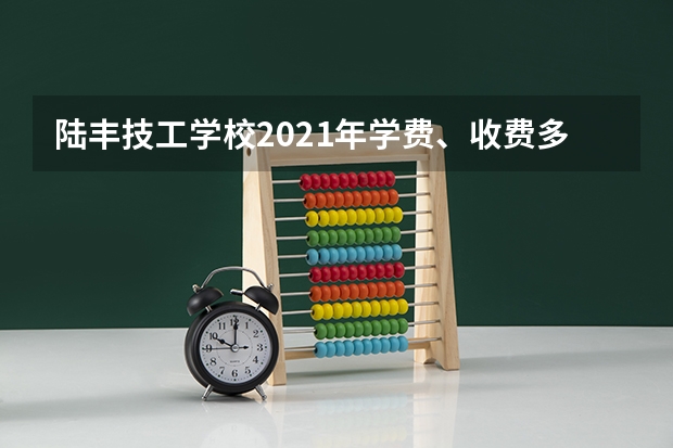 陆丰技工学校2021年学费、收费多少
