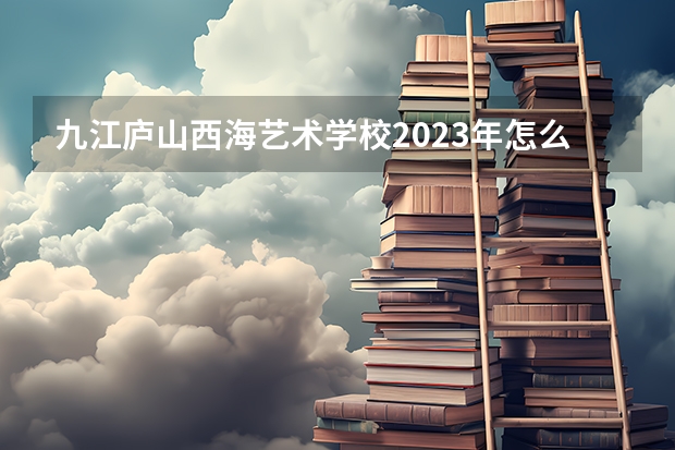 九江庐山西海艺术学校2023年怎么样、好不好