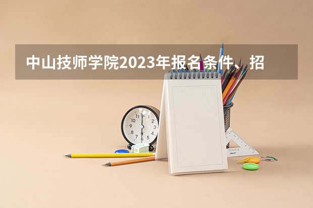 中山技师学院2023年报名条件、招生要求、招生对象