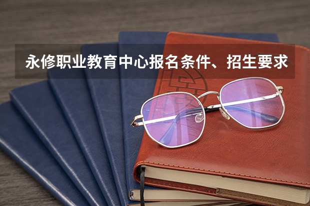 永修职业教育中心报名条件、招生要求、招生对象