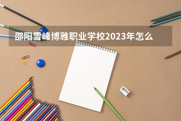 邵阳雪峰博雅职业学校2023年怎么样、好不好