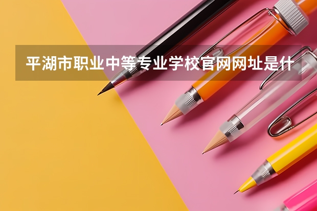 平湖市职业中等专业学校官网网址是什么