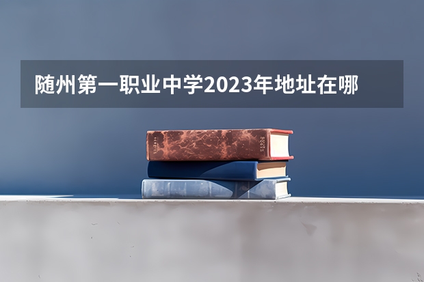 随州第一职业中学2023年地址在哪里