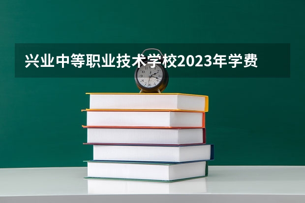兴业中等职业技术学校2023年学费、收费多少