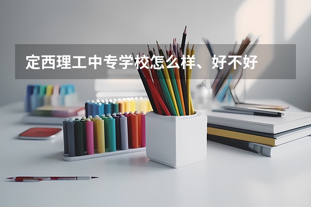 定西理工中专学校怎么样、好不好
