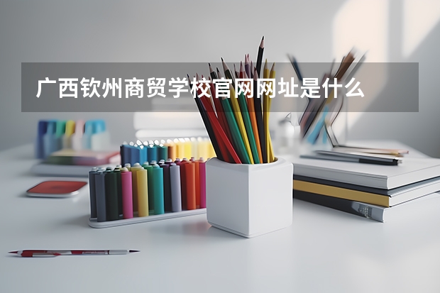 广西钦州商贸学校官网网址是什么