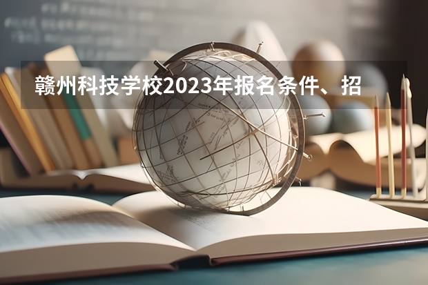 赣州科技学校2023年报名条件、招生要求、招生对象