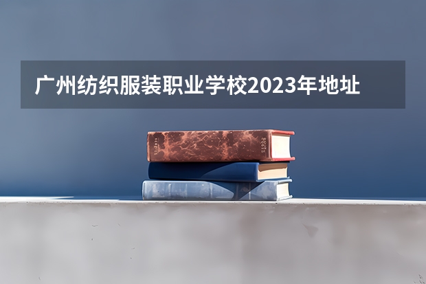 广州纺织服装职业学校2023年地址在哪里