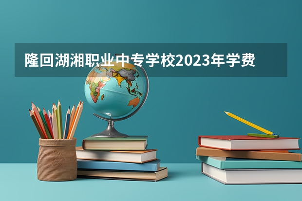 隆回湖湘职业中专学校2023年学费、收费多少
