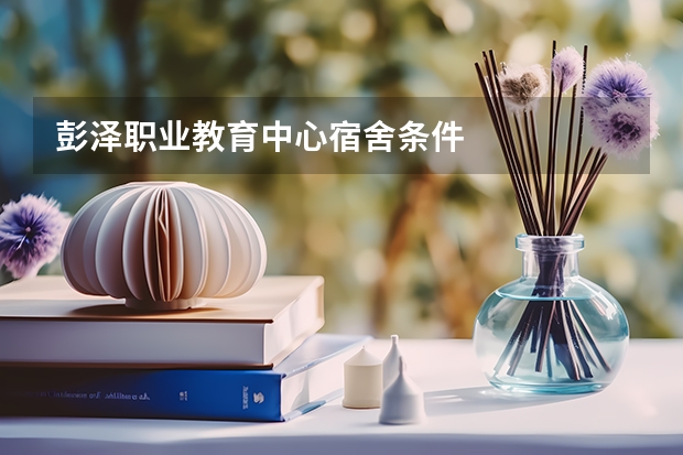 彭泽职业教育中心宿舍条件
