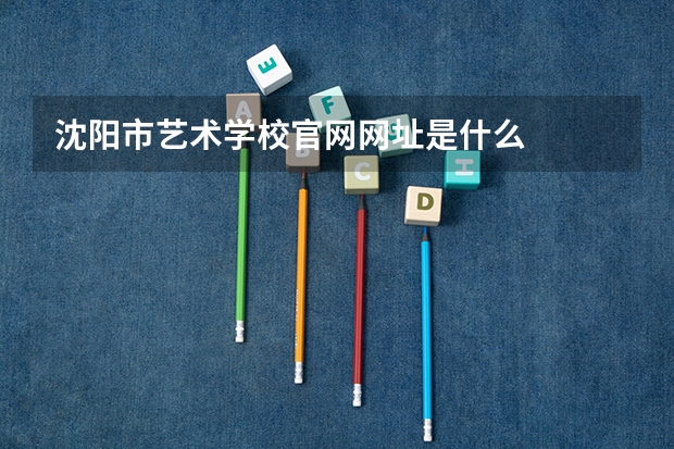 沈阳市艺术学校官网网址是什么