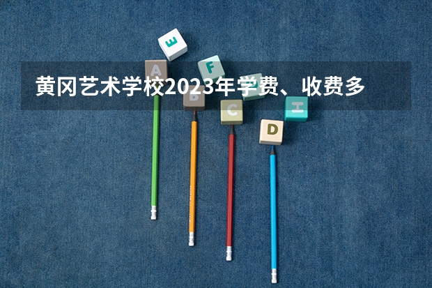 黄冈艺术学校2023年学费、收费多少