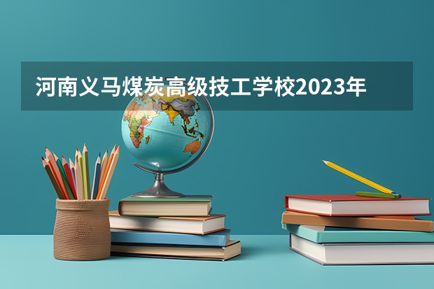 河南义马煤炭高级技工学校2023年招生计划