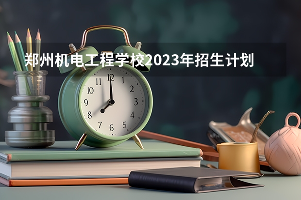 郑州机电工程学校2023年招生计划