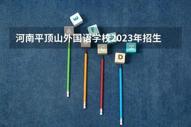 河南平顶山外国语学校2023年招生办联系电话