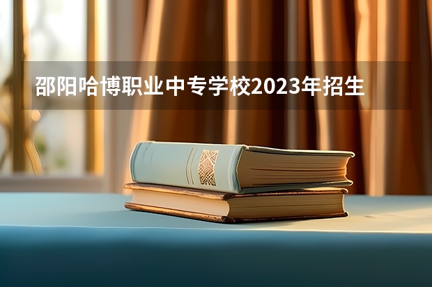 邵阳哈博职业中专学校2023年招生简章
