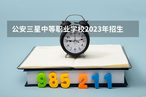 公安三星中等职业学校2023年招生简章