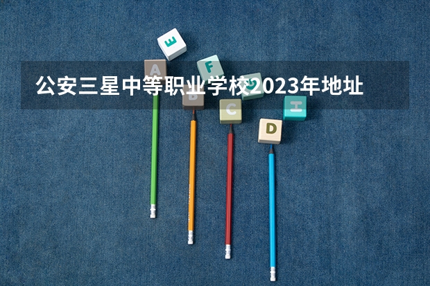 公安三星中等职业学校2023年地址在哪里
