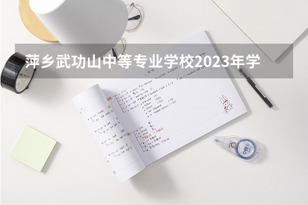 萍乡武功山中等专业学校2023年学费、收费多少