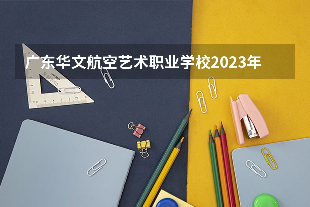 广东华文航空艺术职业学校2023年有哪些专业