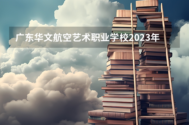 广东华文航空艺术职业学校2023年怎么样、好不好