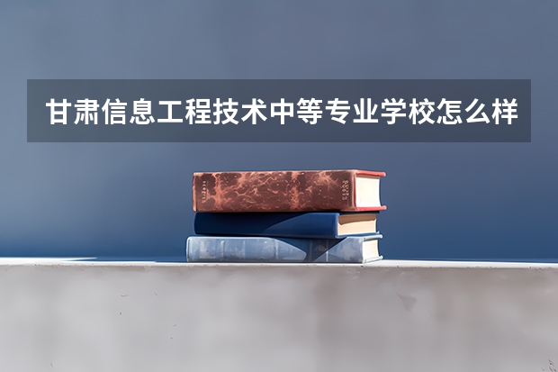 甘肃信息工程技术中等专业学校怎么样、好不好
