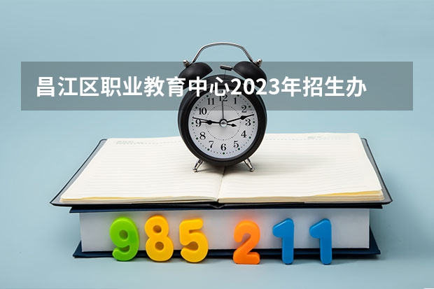 昌江区职业教育中心2023年招生办联系电话