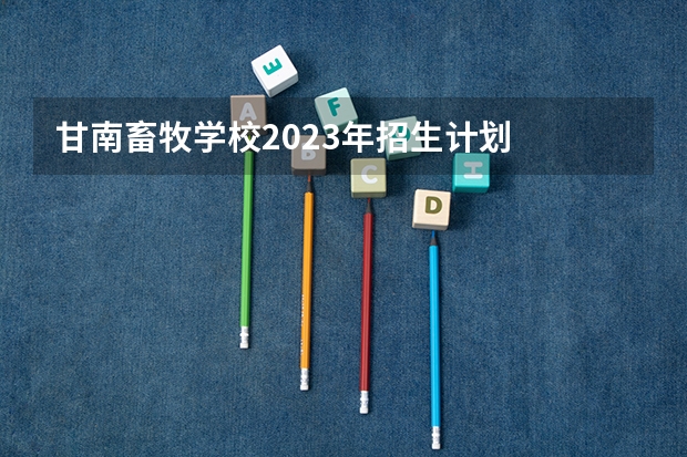 甘南畜牧学校2023年招生计划