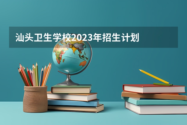 汕头卫生学校2023年招生计划
