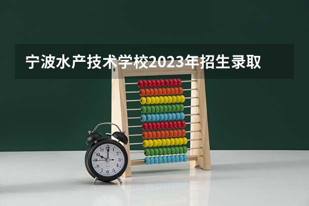 宁波水产技术学校2023年招生录取分数线