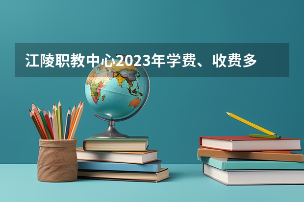 江陵职教中心2023年学费、收费多少