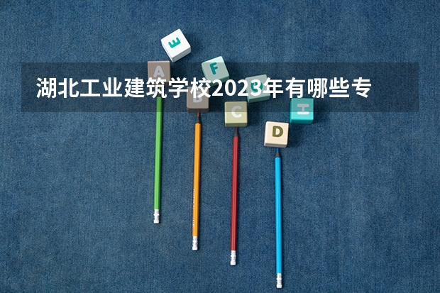 湖北工业建筑学校2023年有哪些专业
