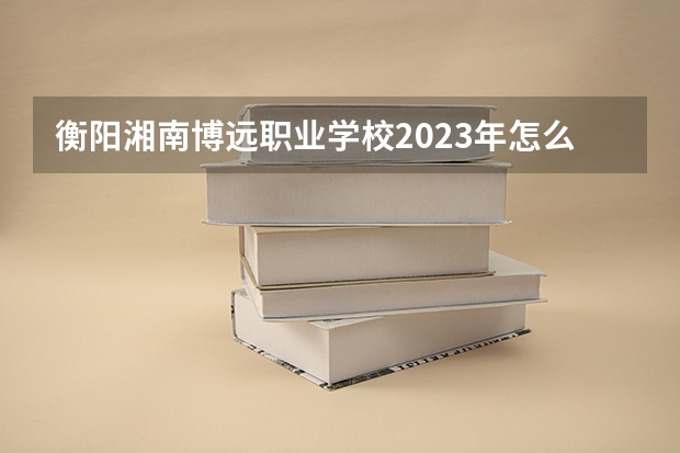 衡阳湘南博远职业学校2023年怎么样、好不好