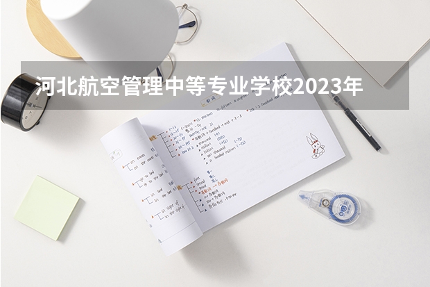 河北航空管理中等专业学校2023年报名条件、招生要求、招生对象