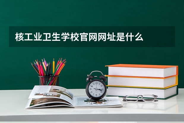 核工业卫生学校官网网址是什么