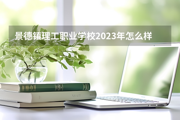 景德镇理工职业学校2023年怎么样、好不好