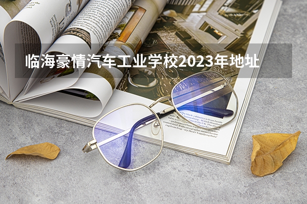 临海豪情汽车工业学校2023年地址在哪里