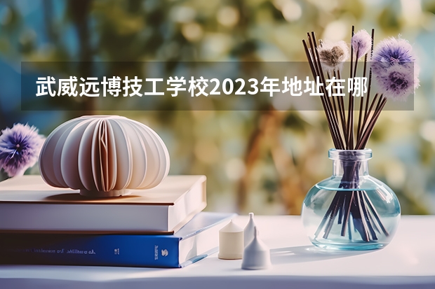 武威远博技工学校2023年地址在哪里