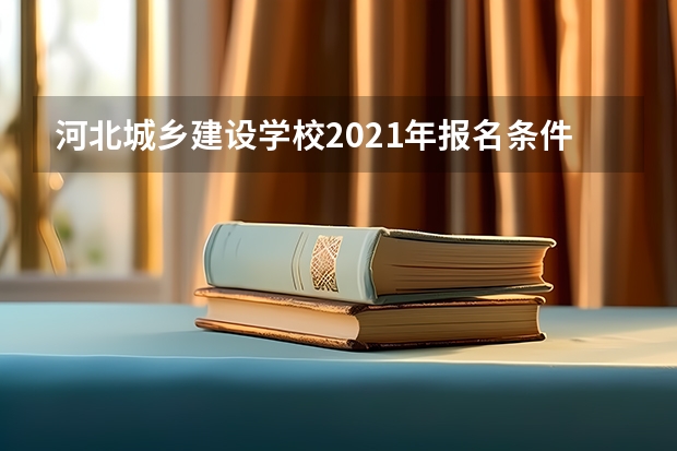 河北城乡建设学校2021年报名条件、招生要求、招生对象
