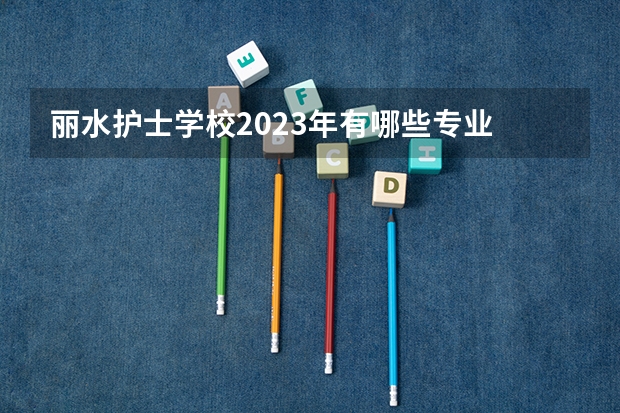 丽水护士学校2023年有哪些专业