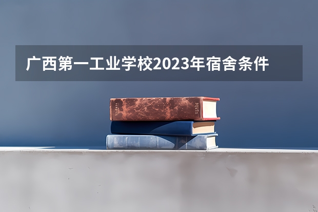 广西第一工业学校2023年宿舍条件
