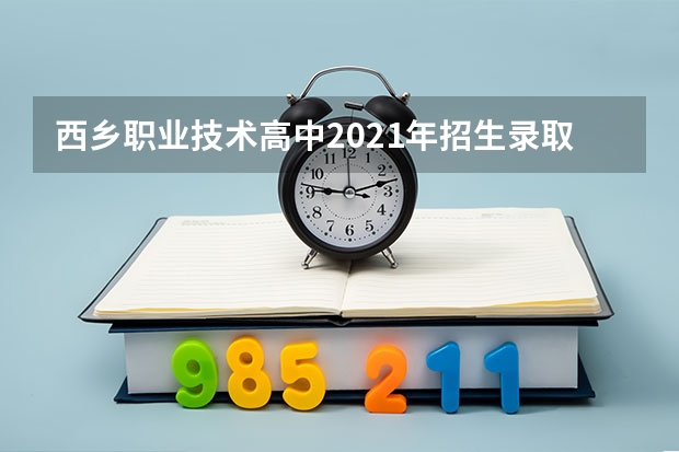 西乡职业技术高中2021年招生录取分数线